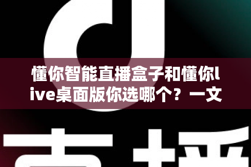 懂你智能直播盒子和懂你live桌面版你选哪个？一文读懂两者差异与选购指南