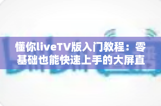 懂你liveTV版入门教程：零基础也能快速上手的大屏直播完全指南
