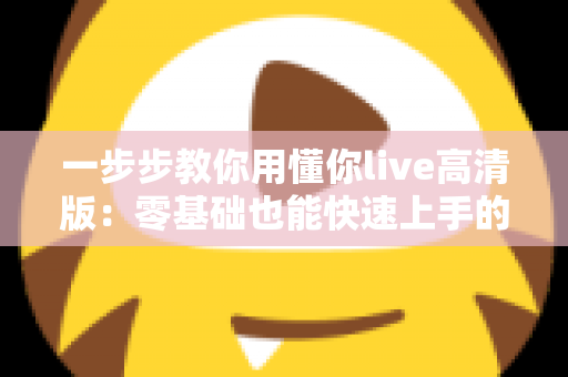 一步步教你用懂你live高清版:零基础也能快速上手的超详细实操指南 一步步教你用懂你live高清版:零基础也能快速上手的超详细实操指南