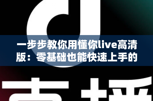 一步步教你用懂你live高清版：零基础也能快速上手的超详细实操指南