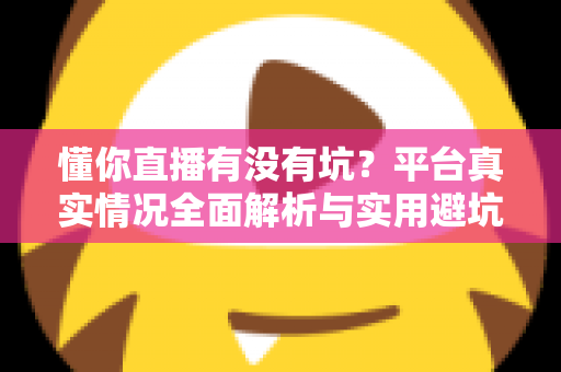 懂你直播有没有坑？平台真实情况全面解析与实用避坑指南