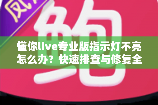 懂你live专业版指示灯不亮怎么办?快速排查与修复全攻略 懂你live专业版指示灯不亮怎么办?快速排查与修复全攻略