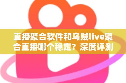 直播聚合软件和乌贼live聚合直播哪个稳定？深度评测帮你找到最稳的观影利器