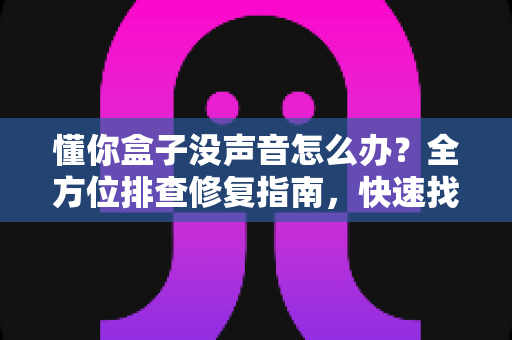 懂你盒子没声音怎么办？全方位排查修复指南，快速找回清晰音效