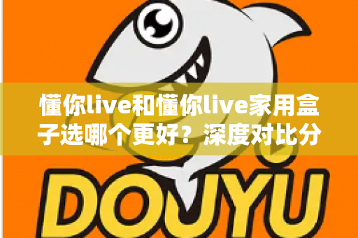 懂你live和懂你live家用盒子选哪个更好?深度对比分析帮你找到最适合的选择 懂你live和懂你live家用盒子选哪个更好?深度对比分析帮你找到最适合的选择