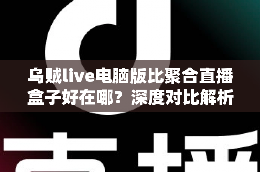 乌贼live电脑版比聚合直播盒子好在哪?深度对比解析,帮你选对桌面端直播工具 乌贼live电脑版比聚合直播盒子好在哪?深度对比解析,帮你选对桌面端直播工具