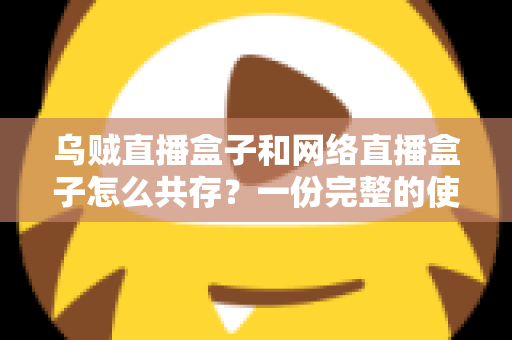 乌贼直播盒子和网络直播盒子怎么共存？一份完整的使用与配置指南