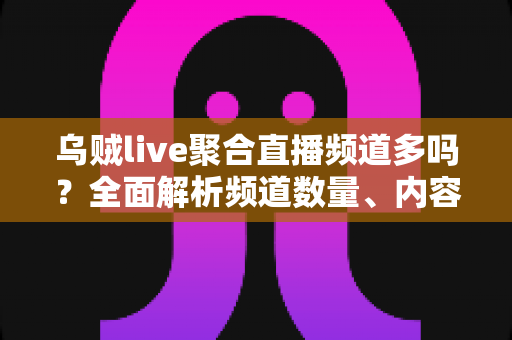 乌贼live聚合直播频道多吗？全面解析频道数量、内容覆盖与观看体验