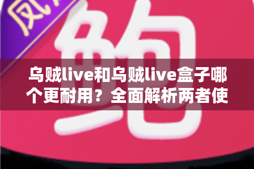 乌贼live和乌贼live盒子哪个更耐用？全面解析两者使用寿命差异与选购建议