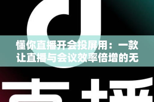 懂你直播开会投屏用:一款让直播与会议效率倍增的无线投屏全能方案深度解析 懂你直播开会投屏用:一款让直播与会议效率倍增的无线投屏全能方案深度解析