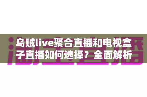 乌贼live聚合直播和电视盒子直播如何选择？全面解析两大观影方案优劣，帮你找到最适合家庭客厅的直播观看方式