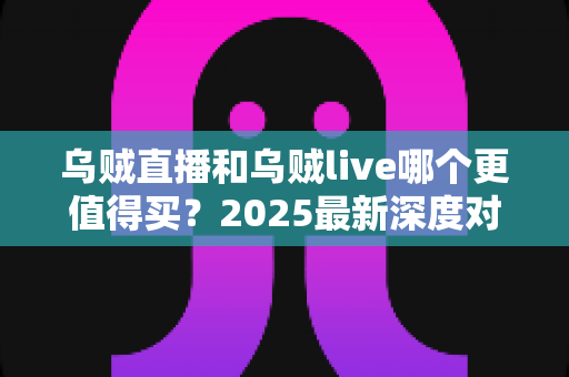 乌贼直播和乌贼live哪个更值得买？2025最新深度对比评测与避坑选购指南