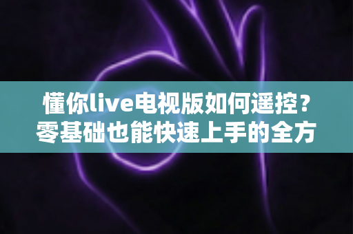 懂你live电视版如何遥控？零基础也能快速上手的全方位操控指南
