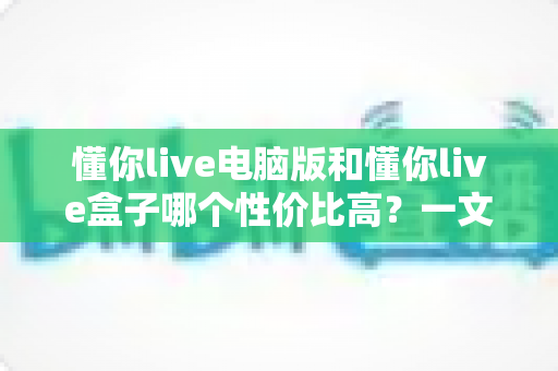 懂你live电脑版和懂你live盒子哪个性价比高?一文读懂两大方案的真实差异与明智之选 懂你live电脑版和懂你live盒子哪个性价比高?一文读懂两大方案的真实差异与明智之选