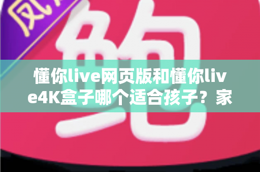 懂你live网页版和懂你live4K盒子哪个适合孩子?家长必读的全面选购指南 懂你live网页版和懂你live4K盒子哪个适合孩子?家长必读的全面选购指南
