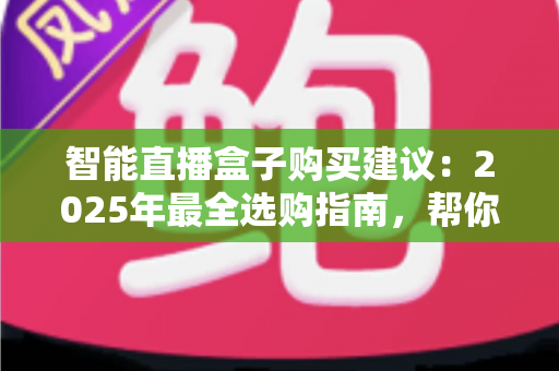智能直播盒子购买建议:2025年最全选购指南,帮你避开90%的坑 智能直播盒子购买建议:2025年最全选购指南,帮你避开90%的坑