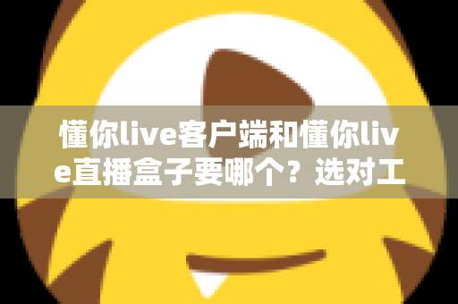 懂你live客户端和懂你live直播盒子要哪个？选对工具让直播观看体验全面升级的实用指南
