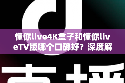 懂你live4K盒子和懂你liveTV版哪个口碑好?深度解析两大版本真实差异助你精准选购 懂你live4K盒子和懂你liveTV版哪个口碑好?深度解析两大版本真实差异助你精准选购