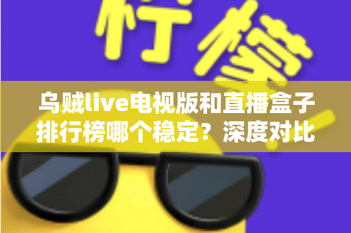 乌贼live电视版和直播盒子排行榜哪个稳定？深度对比分析与稳定观看全攻略