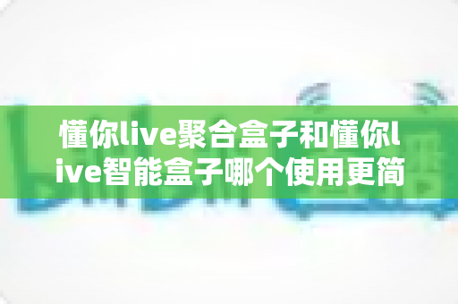 懂你live聚合盒子和懂你live智能盒子哪个使用更简单?全面对比评测帮你选对不选贵 懂你live聚合盒子和懂你live智能盒子哪个使用更简单?全面对比评测帮你选对不选贵