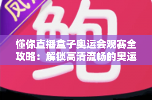 懂你直播盒子奥运会观赛全攻略:解锁高清流畅的奥运观赛新体验 懂你直播盒子奥运会观赛全攻略:解锁高清流畅的奥运观赛新体验