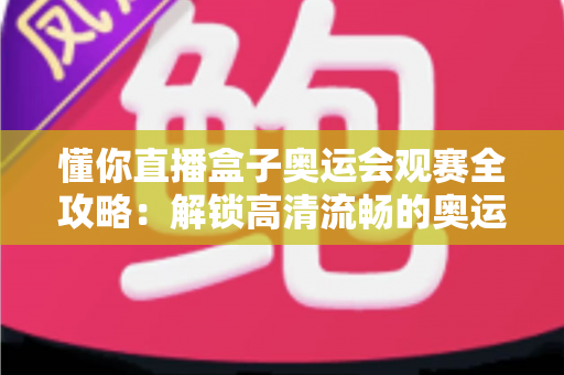 懂你直播盒子奥运会观赛全攻略:解锁高清流畅的奥运观赛新体验 懂你直播盒子奥运会观赛全攻略:解锁高清流畅的奥运观赛新体验