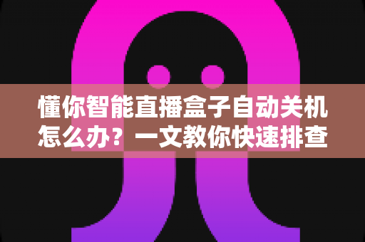 懂你智能直播盒子自动关机怎么办?一文教你快速排查与彻底解决 懂你智能直播盒子自动关机怎么办?一文教你快速排查与彻底解决