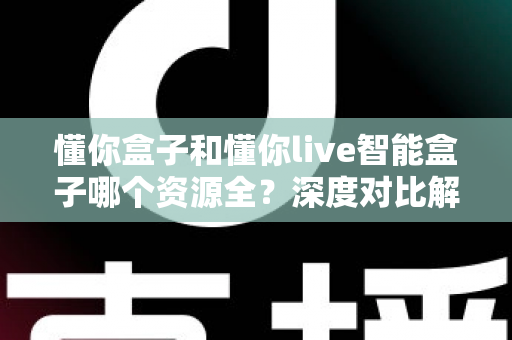 懂你盒子和懂你live智能盒子哪个资源全？深度对比解析帮你选对客厅娱乐中心