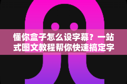 懂你盒子怎么设字幕？一站式图文教程帮你快速搞定字幕设置