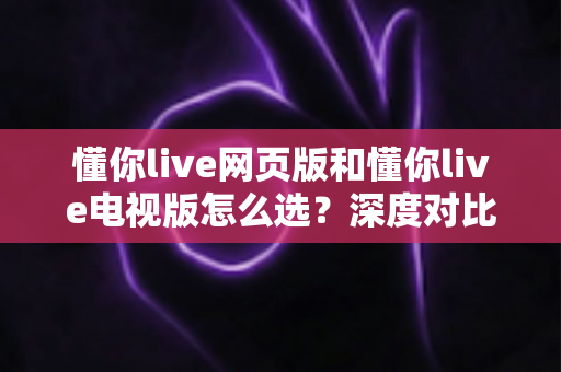 懂你live网页版和懂你live电视版怎么选?深度对比两大版本,助你找到最适合自己的观看方式 懂你live网页版和懂你live电视版怎么选?深度对比两大版本,助你找到最适合自己的观看方式