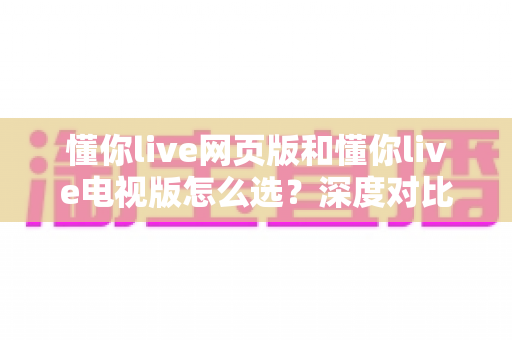 懂你live网页版和懂你live电视版怎么选？深度对比两大版本，助你找到最适合自己的观看方式