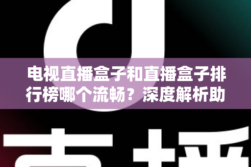 电视直播盒子和直播盒子排行榜哪个流畅？深度解析助你选出真正流畅好用的直播盒子