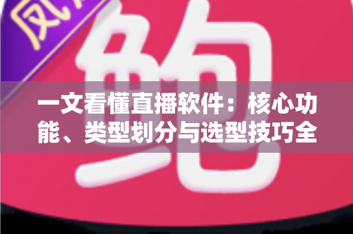 一文看懂直播软件:核心功能、类型划分与选型技巧全面解析 一文看懂直播软件:核心功能、类型划分与选型技巧全面解析