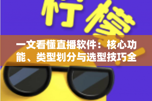 一文看懂直播软件：核心功能、类型划分与选型技巧全面解析