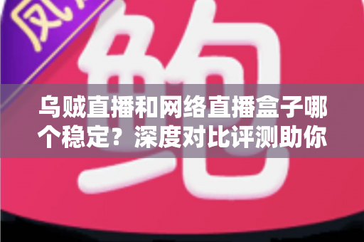 乌贼直播和网络直播盒子哪个稳定?深度对比评测助你选出更靠谱的直播方案 乌贼直播和网络直播盒子哪个稳定?深度对比评测助你选出更靠谱的直播方案