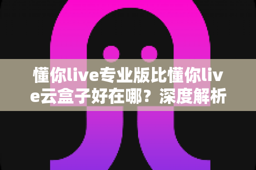 懂你live专业版比懂你live云盒子好在哪?深度解析专业版核心优势,帮你选出最适合的直播方案 懂你live专业版比懂你live云盒子好在哪?深度解析专业版核心优势,帮你选出最适合的直播方案