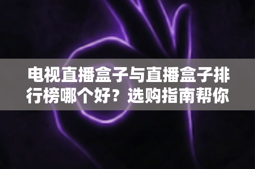 电视直播盒子与直播盒子排行榜哪个好？选购指南帮你一次看懂