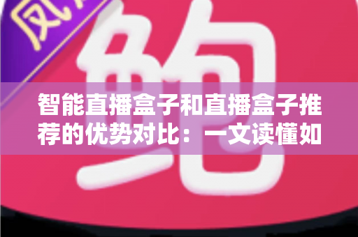 智能直播盒子和直播盒子推荐的优势对比:一文读懂如何选对直播设备 智能直播盒子和直播盒子推荐的优势对比:一文读懂如何选对直播设备