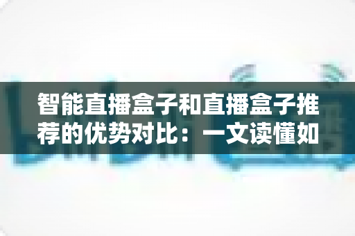 智能直播盒子和直播盒子推荐的优势对比：一文读懂如何选对直播设备
