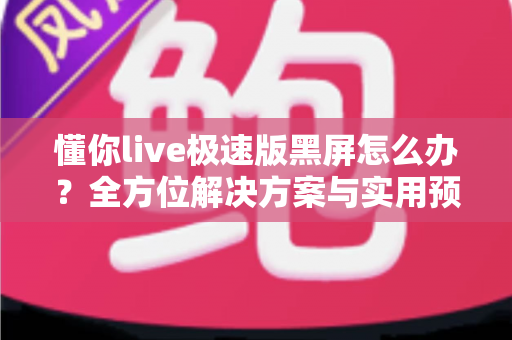 懂你live极速版黑屏怎么办？全方位解决方案与实用预防指南助你秒恢复观看体验
