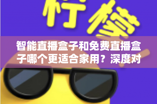 智能直播盒子和免费直播盒子哪个更适合家用？深度对比解析助你做出明智选择
