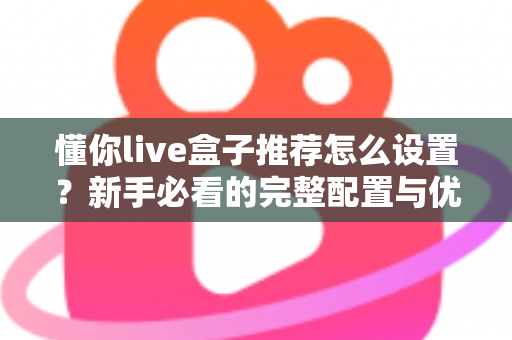 懂你live盒子推荐怎么设置?新手必看的完整配置与优化指南 懂你live盒子推荐怎么设置?新手必看的完整配置与优化指南
