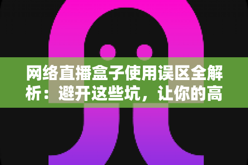 网络直播盒子使用误区全解析：避开这些坑，让你的高清直播体验瞬间升级