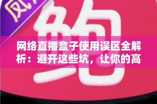 网络直播盒子使用误区全解析：避开这些坑，让你的高清直播体验瞬间升级