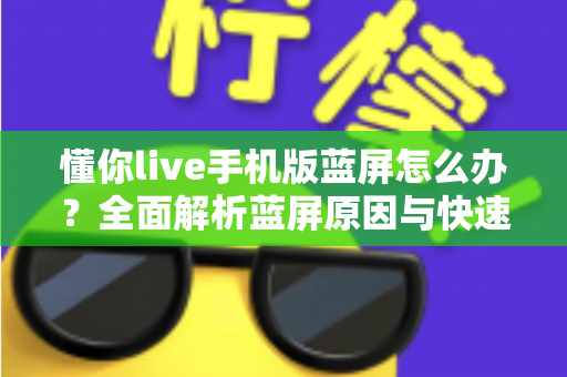 懂你live手机版蓝屏怎么办?全面解析蓝屏原因与快速修复方法指南 懂你live手机版蓝屏怎么办?全面解析蓝屏原因与快速修复方法指南