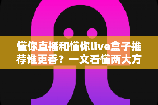 懂你直播和懂你live盒子推荐谁更香？一文看懂两大方案的真实差距