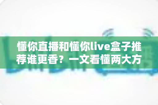 懂你直播和懂你live盒子推荐谁更香？一文看懂两大方案的真实差距