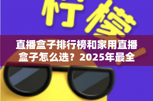 直播盒子排行榜和家用直播盒子怎么选？2025年最全选购指南助你一步到位