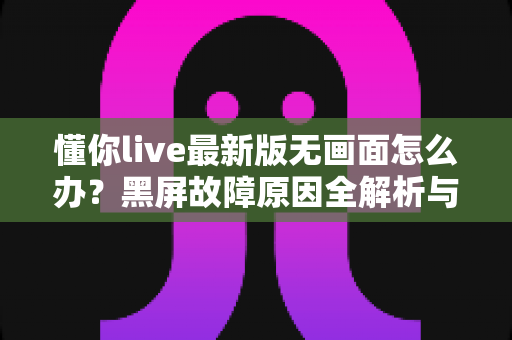 懂你live最新版无画面怎么办?黑屏故障原因全解析与高效解决攻略 懂你live最新版无画面怎么办?黑屏故障原因全解析与高效解决攻略
