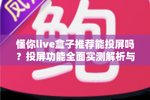 懂你live盒子推荐能投屏吗?投屏功能全面实测解析与高性价比选购避坑指南 懂你live盒子推荐能投屏吗?投屏功能全面实测解析与高性价比选购避坑指南